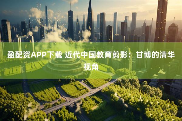 盈配资APP下载 近代中国教育剪影：甘博的清华视角