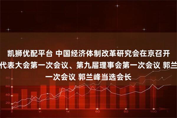 凯狮优配平台 中国经济体制改革研究会在京召开第九届会员代表大会第一次会议、第九届理事会第一次会议 郭兰峰当选会长