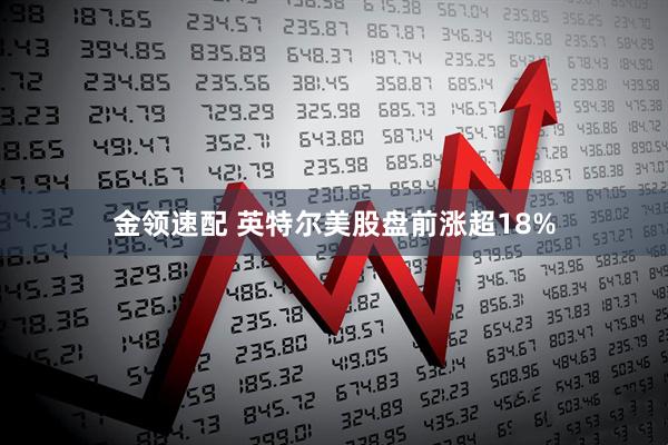 金领速配 英特尔美股盘前涨超18%
