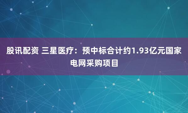 股讯配资 三星医疗：预中标合计约1.93亿元国家电网采购项目