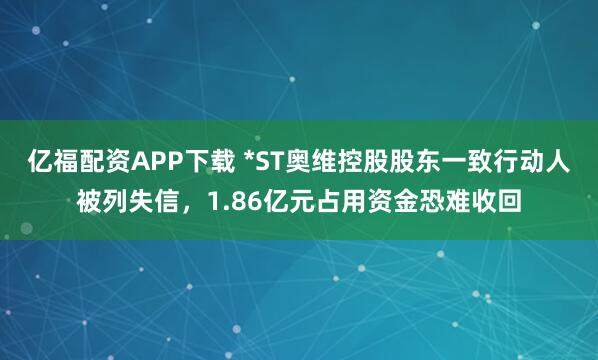 亿福配资APP下载 *ST奥维控股股东一致行动人被列失信，1.86亿元占用资金恐难收回