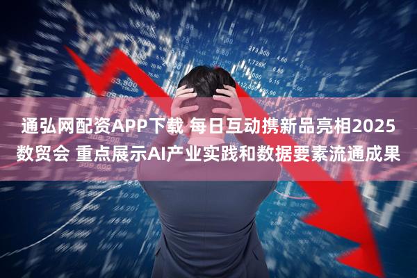 通弘网配资APP下载 每日互动携新品亮相2025数贸会 重点展示AI产业实践和数据要素流通成果