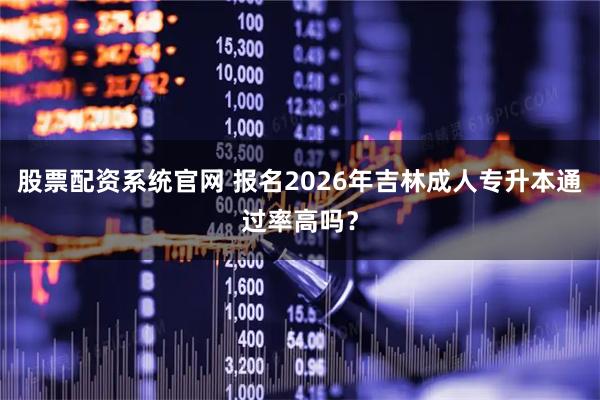 股票配资系统官网 报名2026年吉林成人专升本通过率高吗？