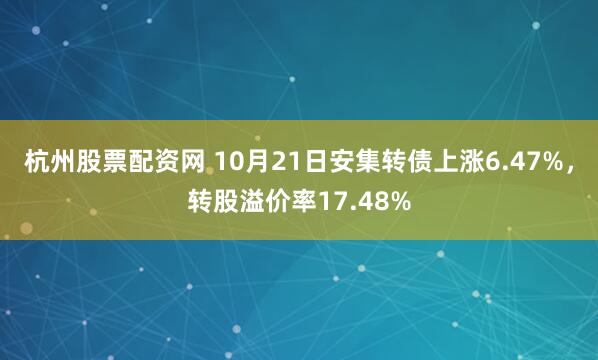 杭州股票配资网 10月21日安集转债上涨6.47%，转股溢价率17.48%