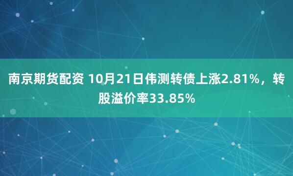 南京期货配资 10月21日伟测转债上涨2.81%，转股溢价率33.85%