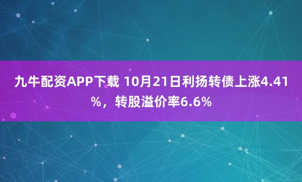 九牛配资APP下载 10月21日利扬转债上涨4.41%，转股溢价率6.6%