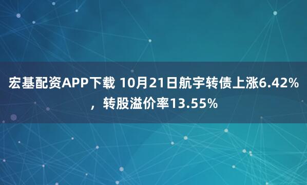 宏基配资APP下载 10月21日航宇转债上涨6.42%，转股溢价率13.55%