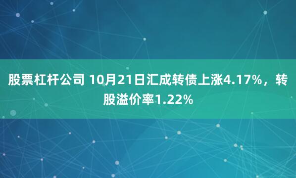 股票杠杆公司 10月21日汇成转债上涨4.17%，转股溢价率1.22%