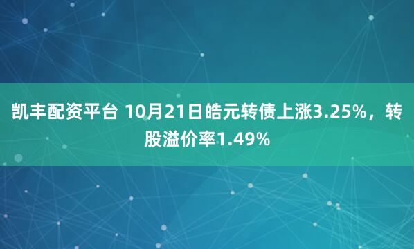 凯丰配资平台 10月21日皓元转债上涨3.25%，转股溢价率1.49%