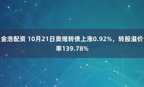 金浩配资 10月21日奥维转债上涨0.92%，转股溢价率139.78%