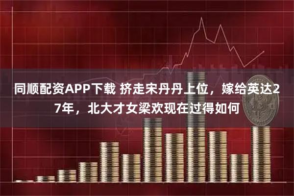 同顺配资APP下载 挤走宋丹丹上位，嫁给英达27年，北大才女梁欢现在过得如何