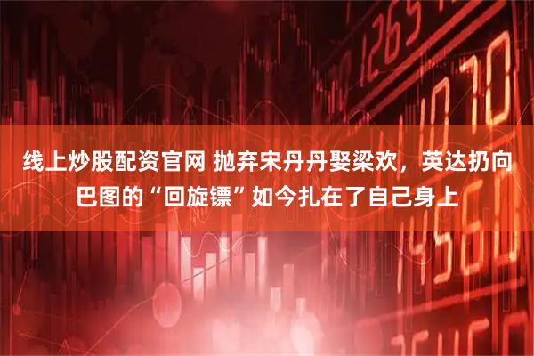 线上炒股配资官网 抛弃宋丹丹娶梁欢，英达扔向巴图的“回旋镖”如今扎在了自己身上