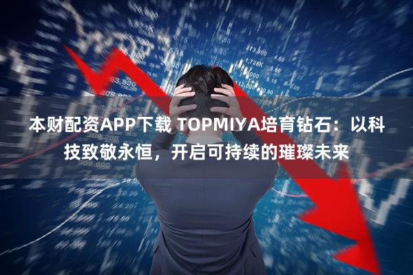 本财配资APP下载 TOPMIYA培育钻石：以科技致敬永恒，开启可持续的璀璨未来