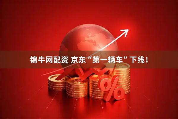 锦牛网配资 京东“第一辆车”下线！