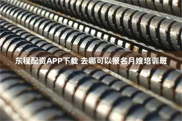 东程配资APP下载 去哪可以报名月嫂培训班