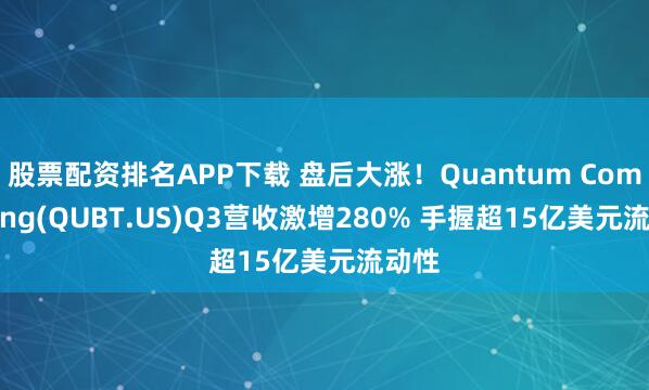 股票配资排名APP下载 盘后大涨！Quantum Computing(QUBT.US)Q3营收激增280% 手握超15亿美元流动性