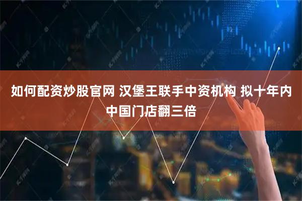 如何配资炒股官网 汉堡王联手中资机构 拟十年内中国门店翻三倍