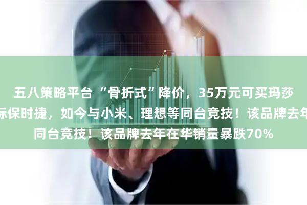 五八策略平台 “骨折式”降价，35万元可买玛莎拉蒂SUV！过去对标保时捷，如今与小米、理想等同台竞技！该品牌去年在华销量暴跌70%