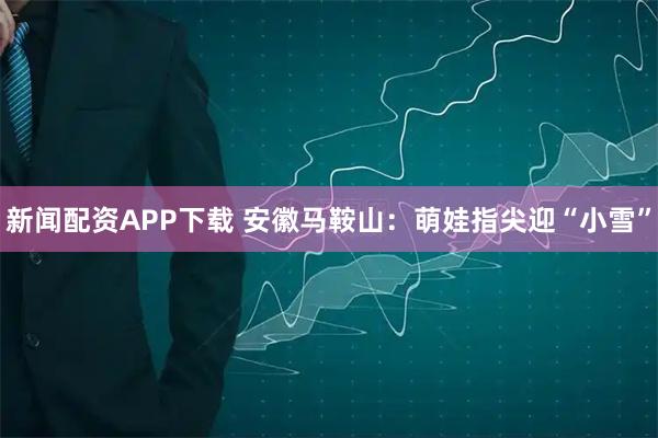 新闻配资APP下载 安徽马鞍山：萌娃指尖迎“小雪”