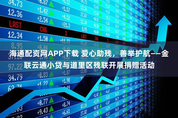 海通配资网APP下载 爱心助残，善举护航——金联云通小贷与道里区残联开展捐赠活动