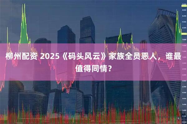 柳州配资 2025《码头风云》家族全员恶人,谁最值得同情?