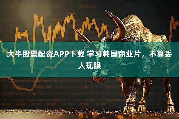 大牛股票配资APP下载 学习韩国商业片，不算丢人现眼