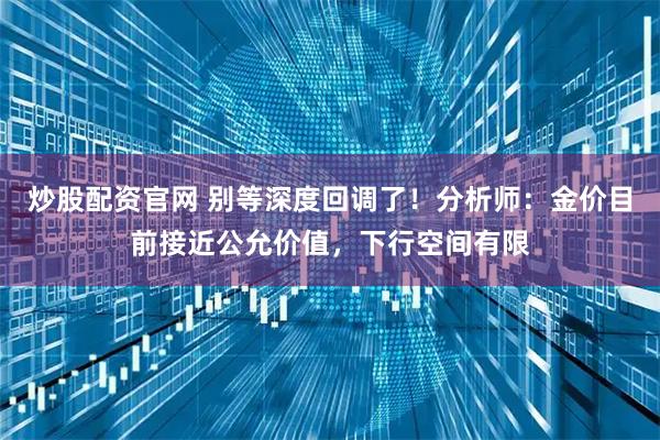 炒股配资官网 别等深度回调了！分析师：金价目前接近公允价值，下行空间有限