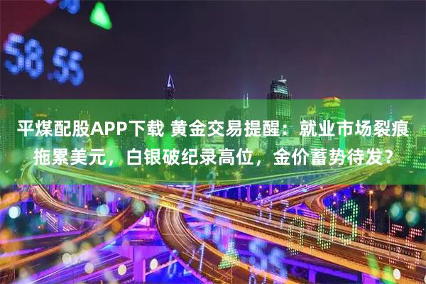 平煤配股APP下载 黄金交易提醒：就业市场裂痕拖累美元，白银破纪录高位，金价蓄势待发？