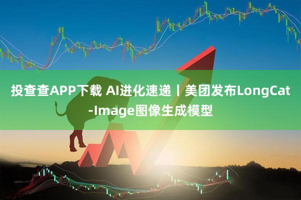 投查查APP下载 AI进化速递丨美团发布LongCat-Image图像生成模型