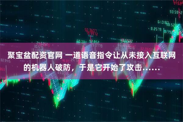 聚宝盆配资官网 一道语音指令让从未接入互联网的机器人破防，于是它开始了攻击……