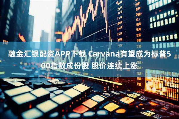 融金汇银配资APP下载 Carvana有望成为标普500指数成份股 股价连续上涨