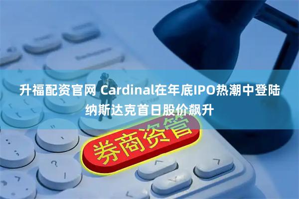 升福配资官网 Cardinal在年底IPO热潮中登陆纳斯达克首日股价飙升