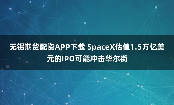无锡期货配资APP下载 SpaceX估值1.5万亿美元的IPO可能冲击华尔街