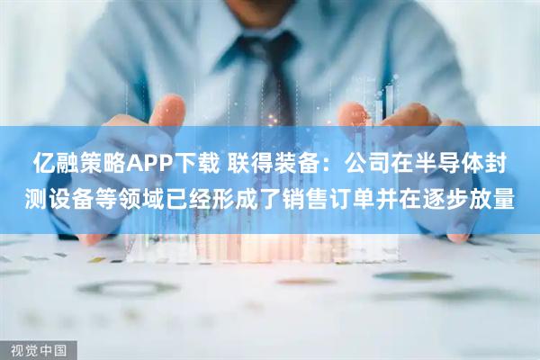 亿融策略APP下载 联得装备：公司在半导体封测设备等领域已经形成了销售订单并在逐步放量