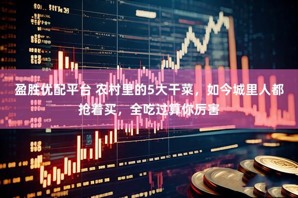 盈胜优配平台 农村里的5大干菜，如今城里人都抢着买，全吃过算你厉害