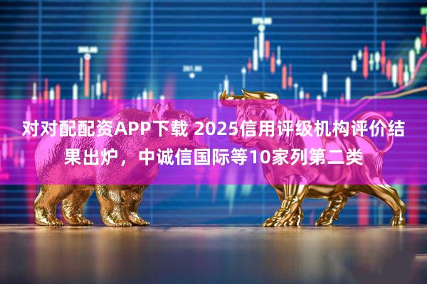 对对配配资APP下载 2025信用评级机构评价结果出炉,中诚信国际等10家列第二类