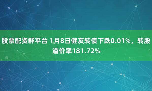 股票配资群平台 1月8日健友转债下跌0.01%，转股溢价率181.72%