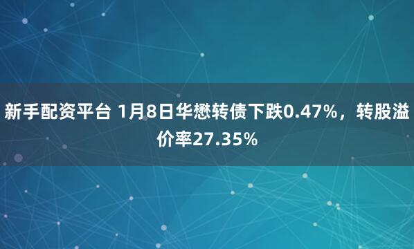 新手配资平台 1月8日华懋转债下跌0.47%，转股溢价率27.35%