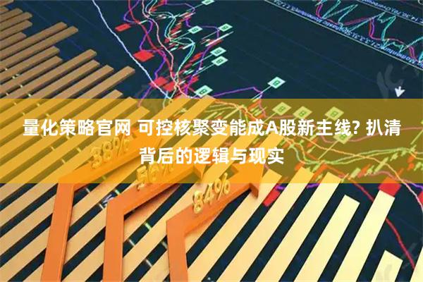 量化策略官网 可控核聚变能成A股新主线? 扒清背后的逻辑与现实