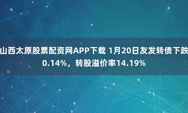 山西太原股票配资网APP下载 1月20日友发转债下跌0.14%，转股溢价率14.19%