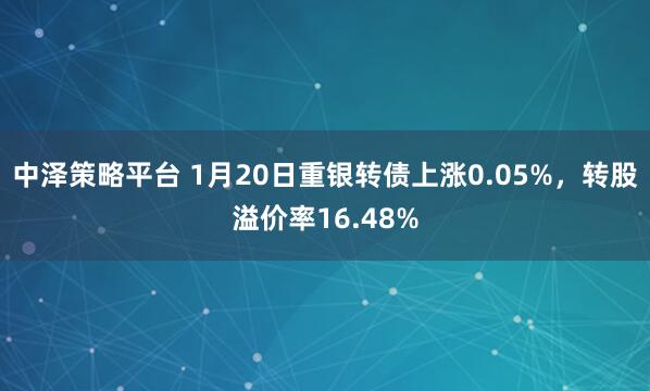 中泽策略平台 1月20日重银转债上涨0.05%，转股溢价率16.48%