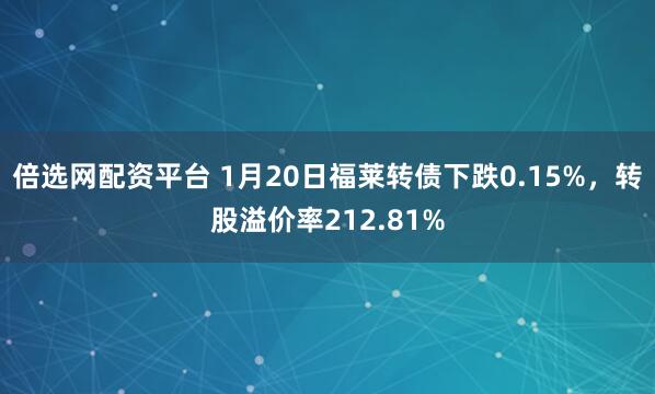 倍选网配资平台 1月20日福莱转债下跌0.15%，转股溢价率212.81%