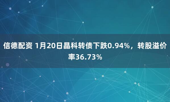 信德配资 1月20日晶科转债下跌0.94%，转股溢价率36.73%