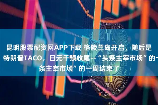 昆明股票配资网APP下载 格陵兰岛开启，随后是日债崩盘、特朗普TACO，日元干预收尾--“头条主宰市场”的一周结束了