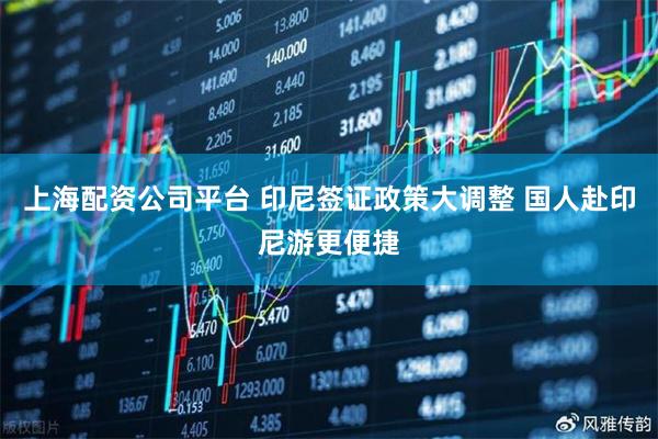 上海配资公司平台 印尼签证政策大调整 国人赴印尼游更便捷