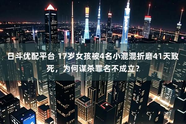 日斗优配平台 17岁女孩被4名小混混折磨41天致死，为何谋杀罪名不成立？