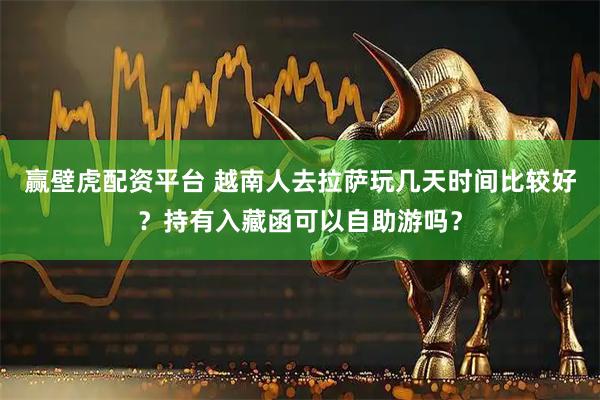 赢壁虎配资平台 越南人去拉萨玩几天时间比较好？持有入藏函可以自助游吗？