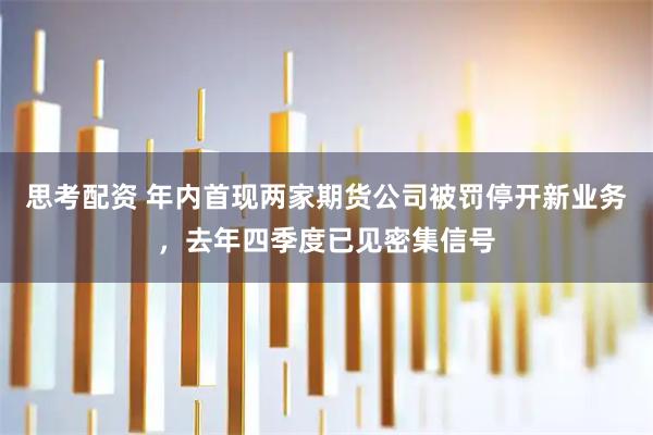 思考配资 年内首现两家期货公司被罚停开新业务，去年四季度已见密集信号