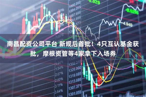 南昌配资公司平台 新规后首批！4只互认基金获批，摩根资管等4家拿下入场券