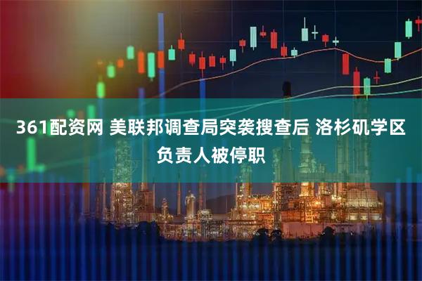 361配资网 美联邦调查局突袭搜查后 洛杉矶学区负责人被停职